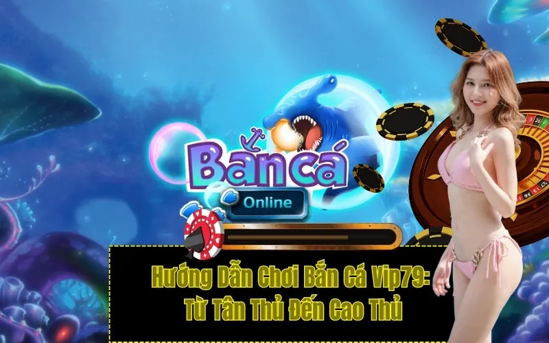 Hướng Dẫn Chơi Bắn Cá Vip79: Từ Tân Thủ Đến Cao Thủ