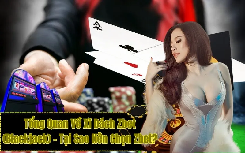 Tổng Quan Về Xì Dách Zbet (Blackjack) – Tại Sao Nên Chọn Zbet?